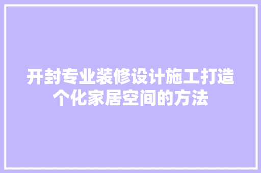 开封专业装修设计施工打造个化家居空间的方法
