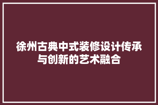 徐州古典中式装修设计传承与创新的艺术融合