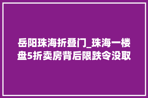 岳阳珠海折叠门_珠海一楼盘5折卖房背后限跌令没取消开拓商八仙过海