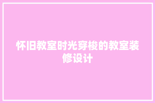 怀旧教室时光穿梭的教室装修设计