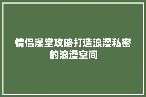 情侣澡堂攻略打造浪漫私密的浪漫空间