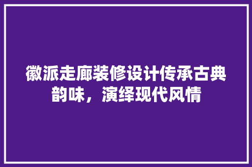 徽派走廊装修设计传承古典韵味，演绎现代风情