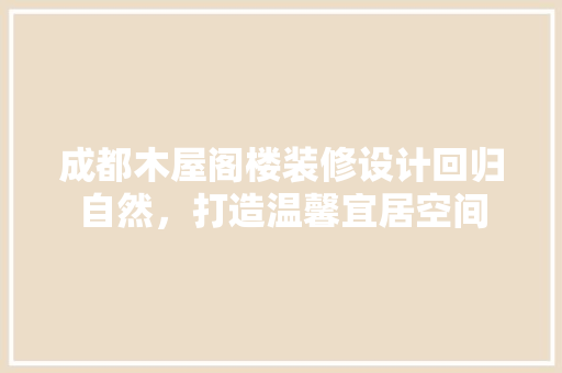 成都木屋阁楼装修设计回归自然，打造温馨宜居空间