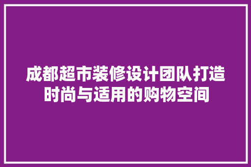 成都超市装修设计团队打造时尚与适用的购物空间