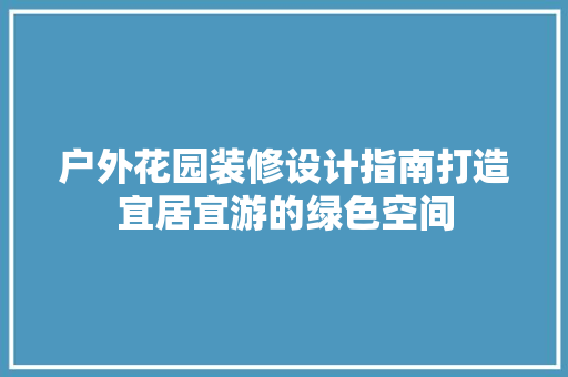 户外花园装修设计指南打造宜居宜游的绿色空间