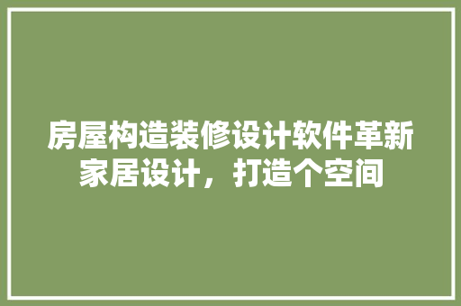 房屋构造装修设计软件革新家居设计，打造个空间