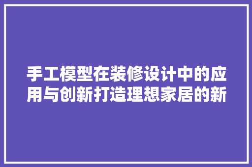 手工模型在装修设计中的应用与创新打造理想家居的新视角
