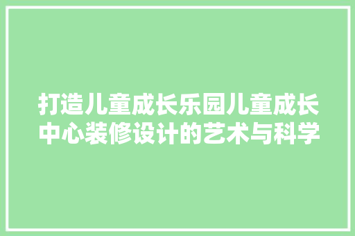打造儿童成长乐园儿童成长中心装修设计的艺术与科学