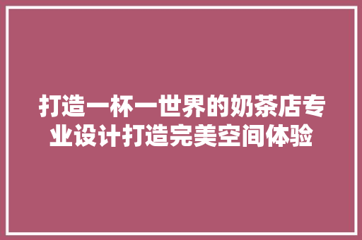 打造一杯一世界的奶茶店专业设计打造完美空间体验
