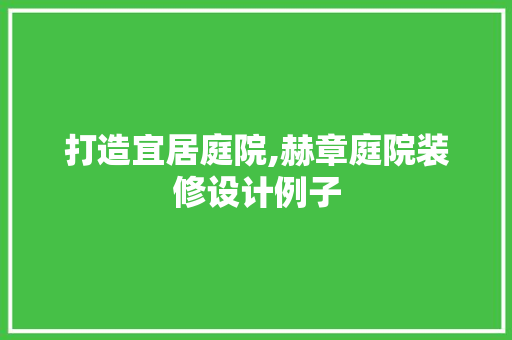 打造宜居庭院,赫章庭院装修设计例子