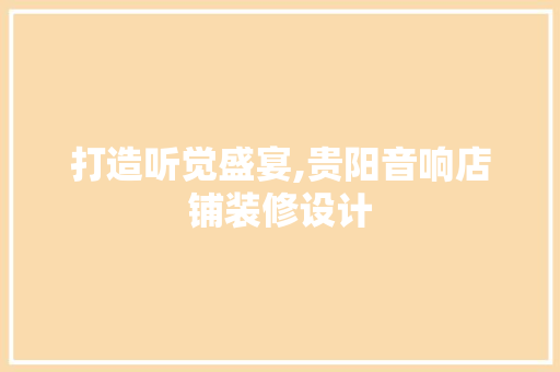 打造听觉盛宴,贵阳音响店铺装修设计