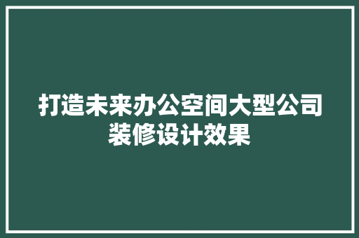 打造未来办公空间大型公司装修设计效果