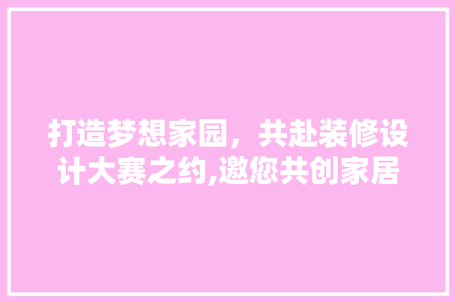 打造梦想家园，共赴装修设计大赛之约,邀您共创家居艺术盛宴