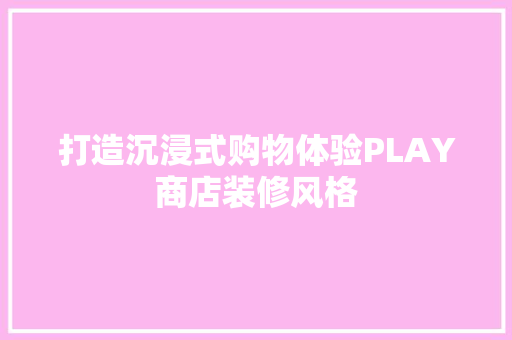 打造沉浸式购物体验PLAY商店装修风格