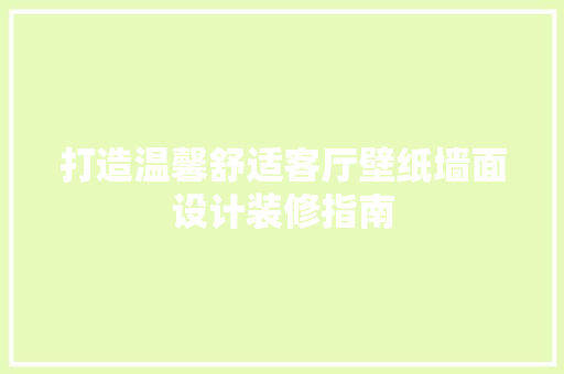 打造温馨舒适客厅壁纸墙面设计装修指南