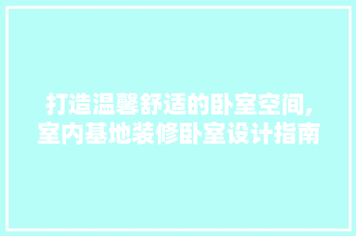 打造温馨舒适的卧室空间,室内基地装修卧室设计指南
