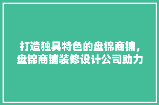 打造独具特色的盘锦商铺，盘锦商铺装修设计公司助力您的商业梦想