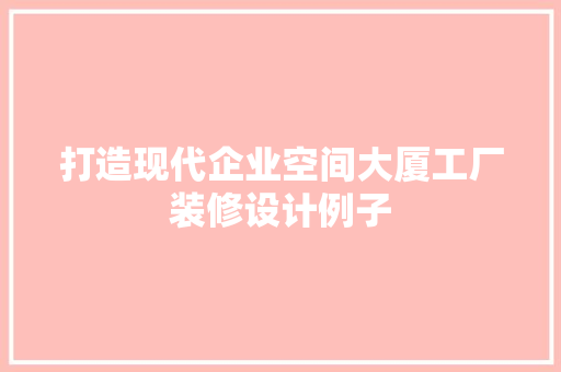 打造现代企业空间大厦工厂装修设计例子