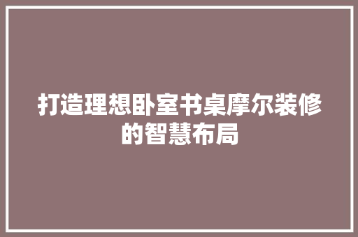 打造理想卧室书桌摩尔装修的智慧布局