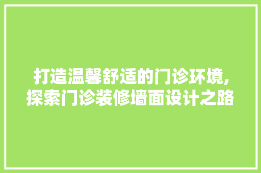 打造温馨舒适的门诊环境,探索门诊装修墙面设计之路