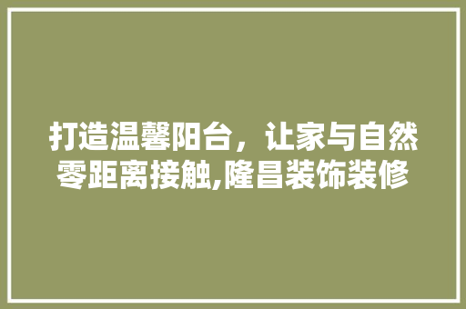 打造温馨阳台，让家与自然零距离接触,隆昌装饰装修阳台设计