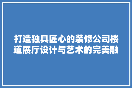 打造独具匠心的装修公司楼道展厅设计与艺术的完美融合