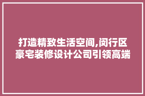 打造精致生活空间,闵行区豪宅装修设计公司引领高端家居潮流