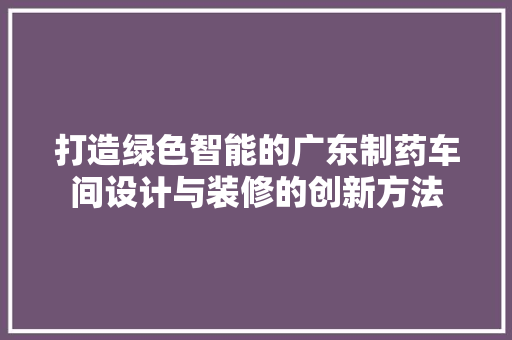 打造绿色智能的广东制药车间设计与装修的创新方法