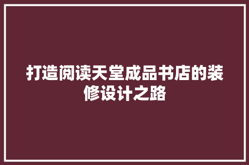 打造阅读天堂成品书店的装修设计之路