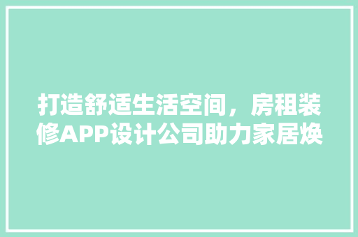 打造舒适生活空间，房租装修APP设计公司助力家居焕新