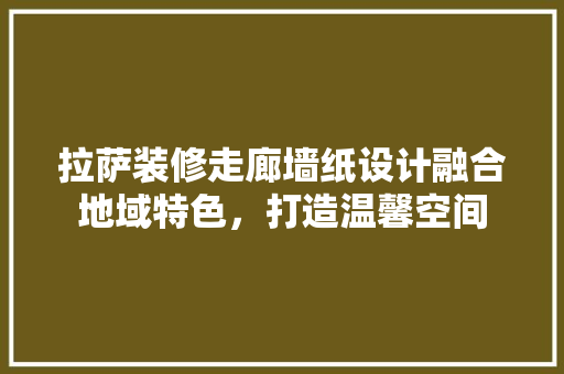 拉萨装修走廊墙纸设计融合地域特色，打造温馨空间