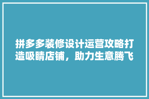拼多多装修设计运营攻略打造吸睛店铺，助力生意腾飞