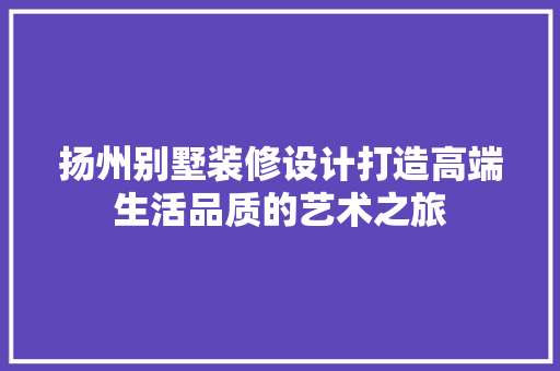 扬州别墅装修设计打造高端生活品质的艺术之旅