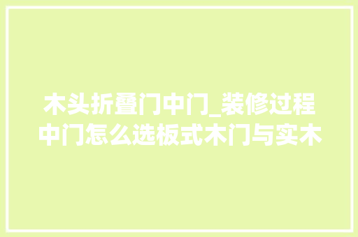 木头折叠门中门_装修过程中门怎么选板式木门与实木门都有啥差异