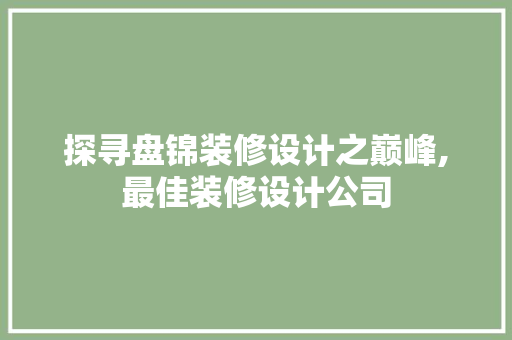 探寻盘锦装修设计之巅峰,最佳装修设计公司