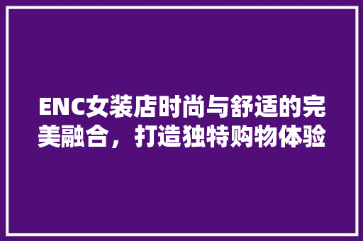 ENC女装店时尚与舒适的完美融合，打造独特购物体验