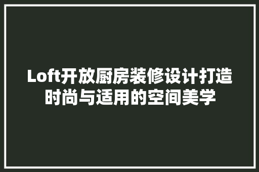 Loft开放厨房装修设计打造时尚与适用的空间美学