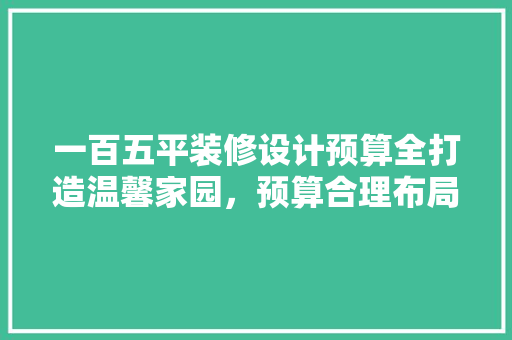 一百五平装修设计预算全打造温馨家园，预算合理布局