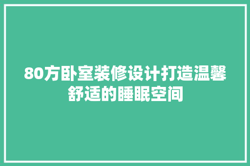 80方卧室装修设计打造温馨舒适的睡眠空间