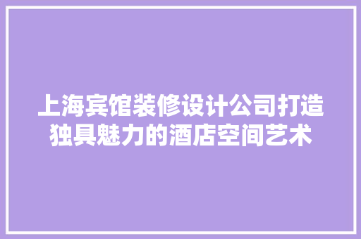 上海宾馆装修设计公司打造独具魅力的酒店空间艺术