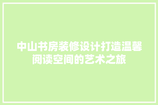 中山书房装修设计打造温馨阅读空间的艺术之旅