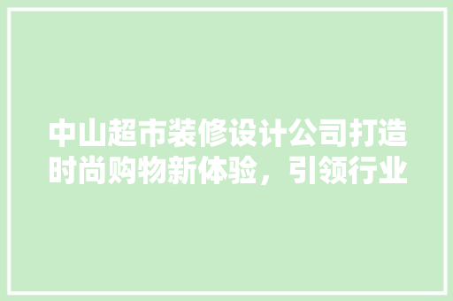 中山超市装修设计公司打造时尚购物新体验，引领行业新潮流