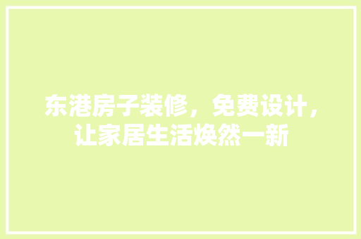 东港房子装修，免费设计，让家居生活焕然一新