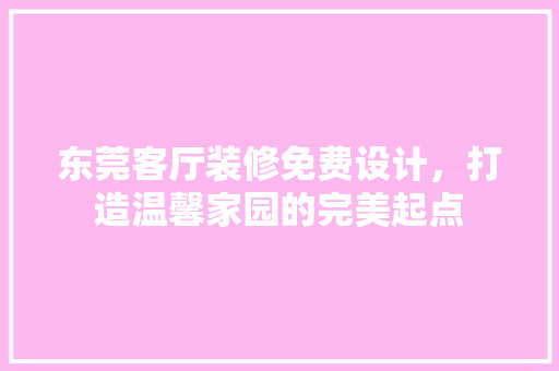 东莞客厅装修免费设计，打造温馨家园的完美起点