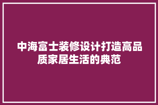 中海富士装修设计打造高品质家居生活的典范