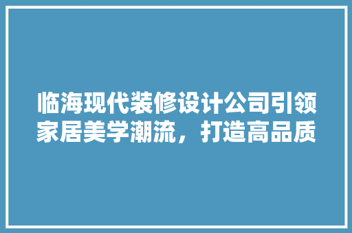 临海现代装修设计公司引领家居美学潮流，打造高品质生活空间