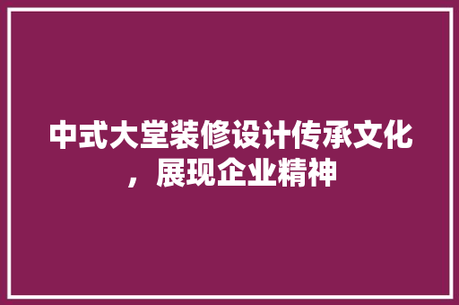 中式大堂装修设计传承文化，展现企业精神