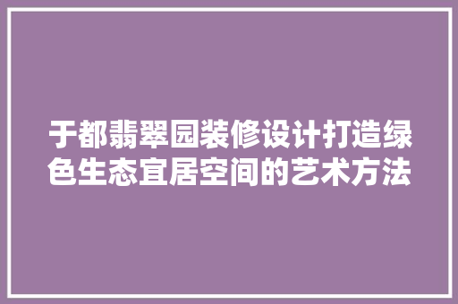 于都翡翠园装修设计打造绿色生态宜居空间的艺术方法
