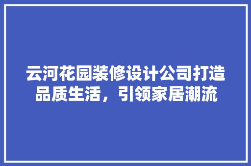 云河花园装修设计公司打造品质生活，引领家居潮流