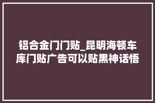 铝合金门门贴_昆明海顿车库门贴广告可以贴黑神话悟空弗成
